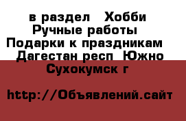  в раздел : Хобби. Ручные работы » Подарки к праздникам . Дагестан респ.,Южно-Сухокумск г.